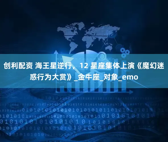 创利配资 海王星逆行，12 星座集体上演《魔幻迷惑行为大赏》_金牛座_对象_emo