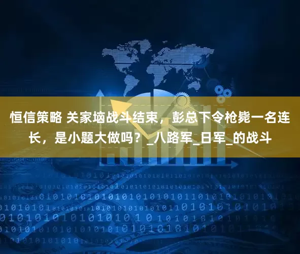 恒信策略 关家垴战斗结束，彭总下令枪毙一名连长，是小题大做吗？_八路军_日军_的战斗