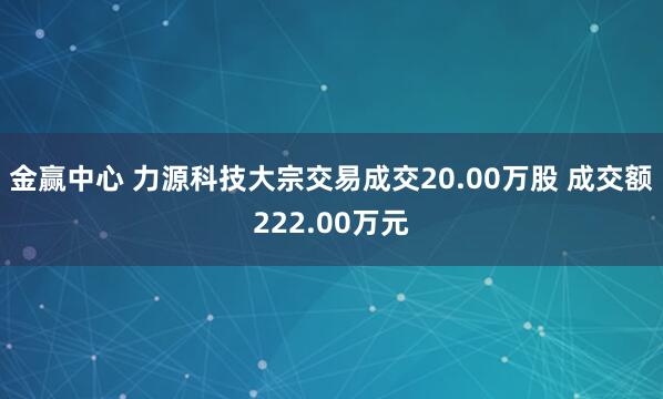 金赢中心 力源科技大宗交易成交20.00万股 成交额222.00万元