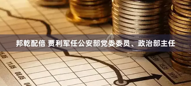 邦乾配倍 贾利军任公安部党委委员、政治部主任