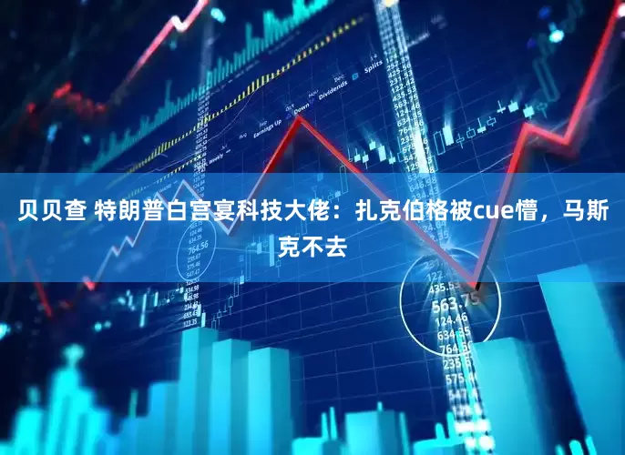 贝贝查 特朗普白宫宴科技大佬：扎克伯格被cue懵，马斯克不去