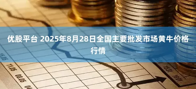 优股平台 2025年8月28日全国主要批发市场黄牛价格行情