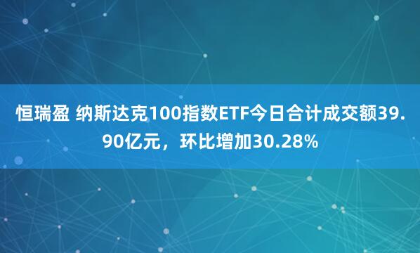 恒瑞盈 纳斯达克100指数ETF今日合计成交额39.90亿元，环比增加30.28%