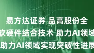 易方达证券 品高股份全新思路的软硬件结合技术 助力AI领域实现突破性进展
