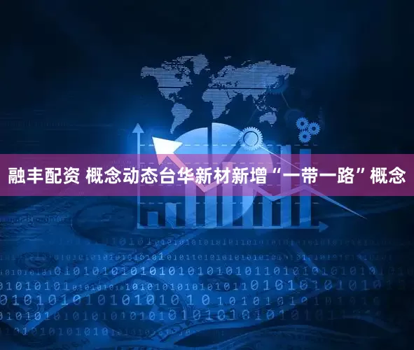 融丰配资 概念动态台华新材新增“一带一路”概念