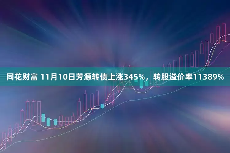 同花财富 11月10日芳源转债上涨345%，转股溢价率11389%