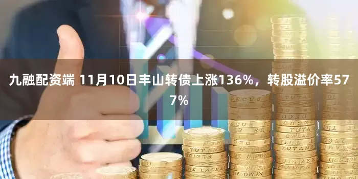 九融配资端 11月10日丰山转债上涨136%，转股溢价率577%