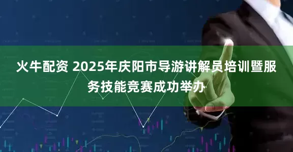 火牛配资 2025年庆阳市导游讲解员培训暨服务技能竞赛成功举办