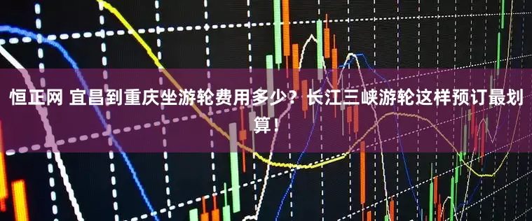 恒正网 宜昌到重庆坐游轮费用多少？长江三峡游轮这样预订最划算！