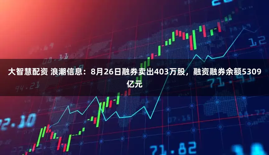 大智慧配资 浪潮信息：8月26日融券卖出403万股，融资融券余额5309亿元