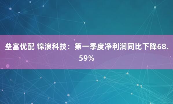 垒富优配 锦浪科技：第一季度净利润同比下降68.59%